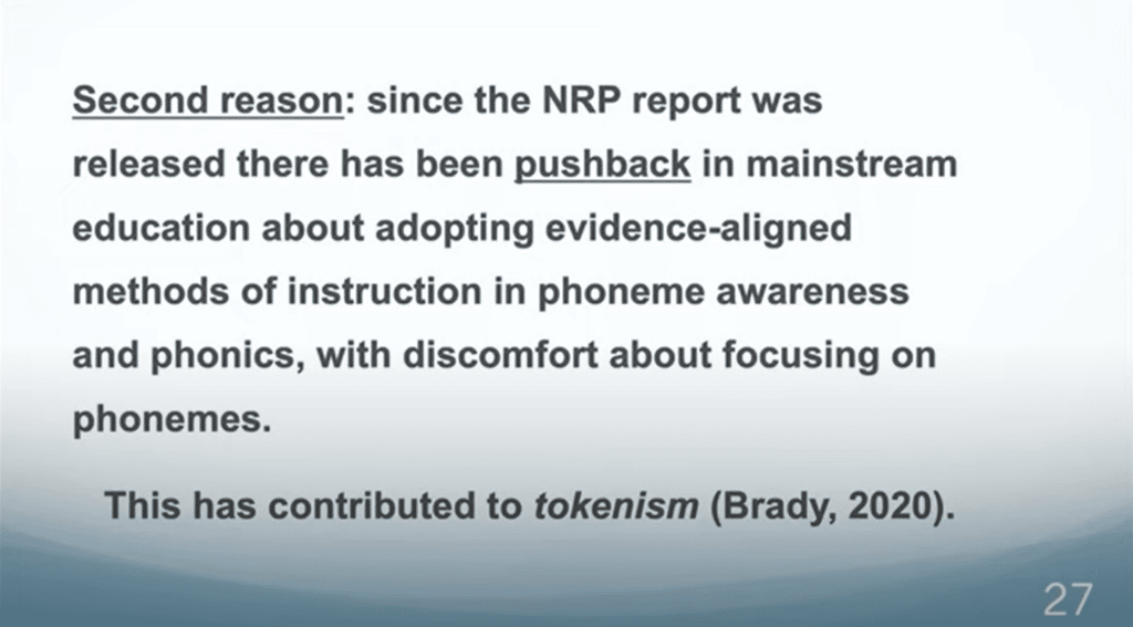 Second reason: Since the NRP report was released, there has been pushback in mainstream education about adopting evidence-aligned methods of instruction in phoneme awareness and phonics, with discomfort about focusing on phonemes. 
This has contributed to tokenism (Brady, 2020).